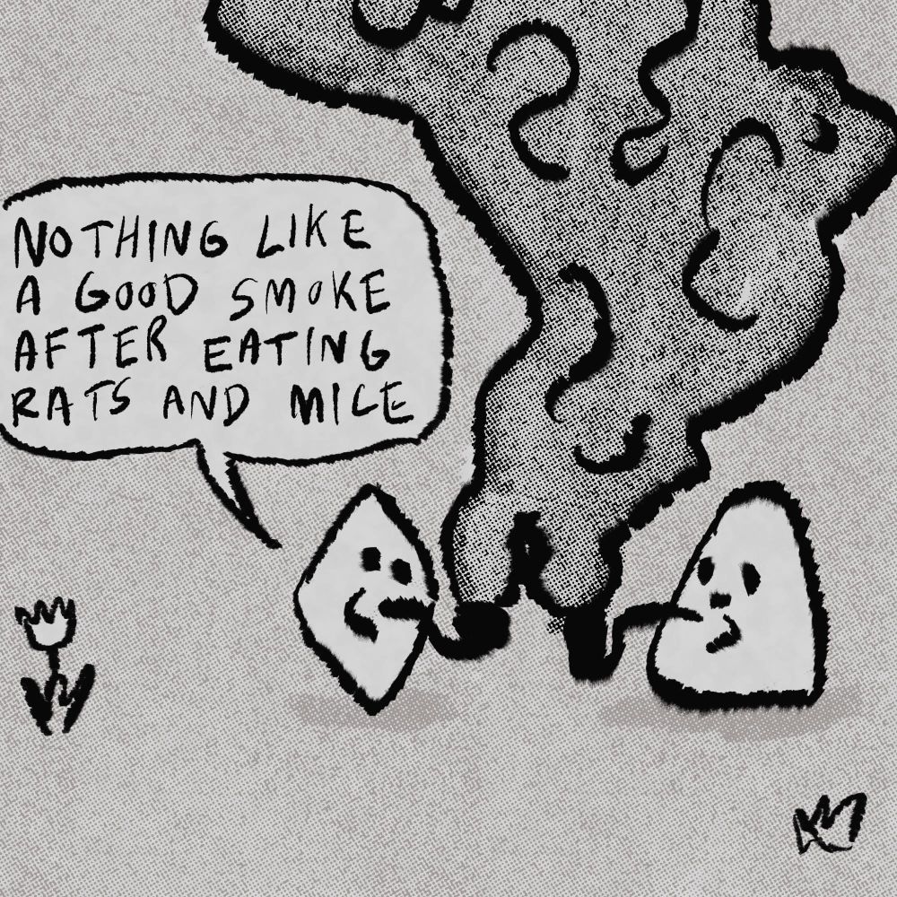 Diamond head and triangle head are smoking pipes. Their smoke combines into a billowing dark cloud.

Diamond head: “NOTHING LIKE A GOOD SMOKE AFTER EATING RATS AND MICE”