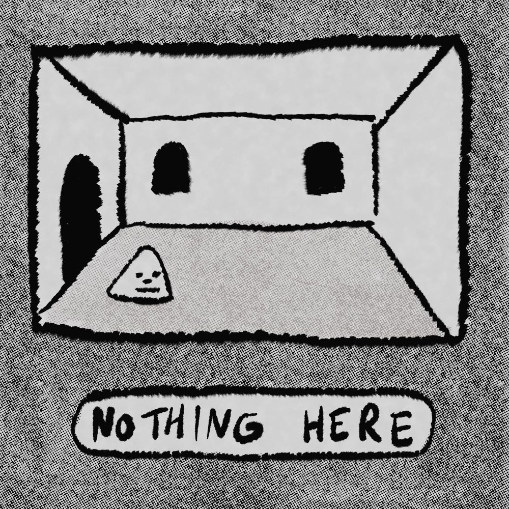 Triangle head in an empty house. Text says: “NOTHING HERE.”