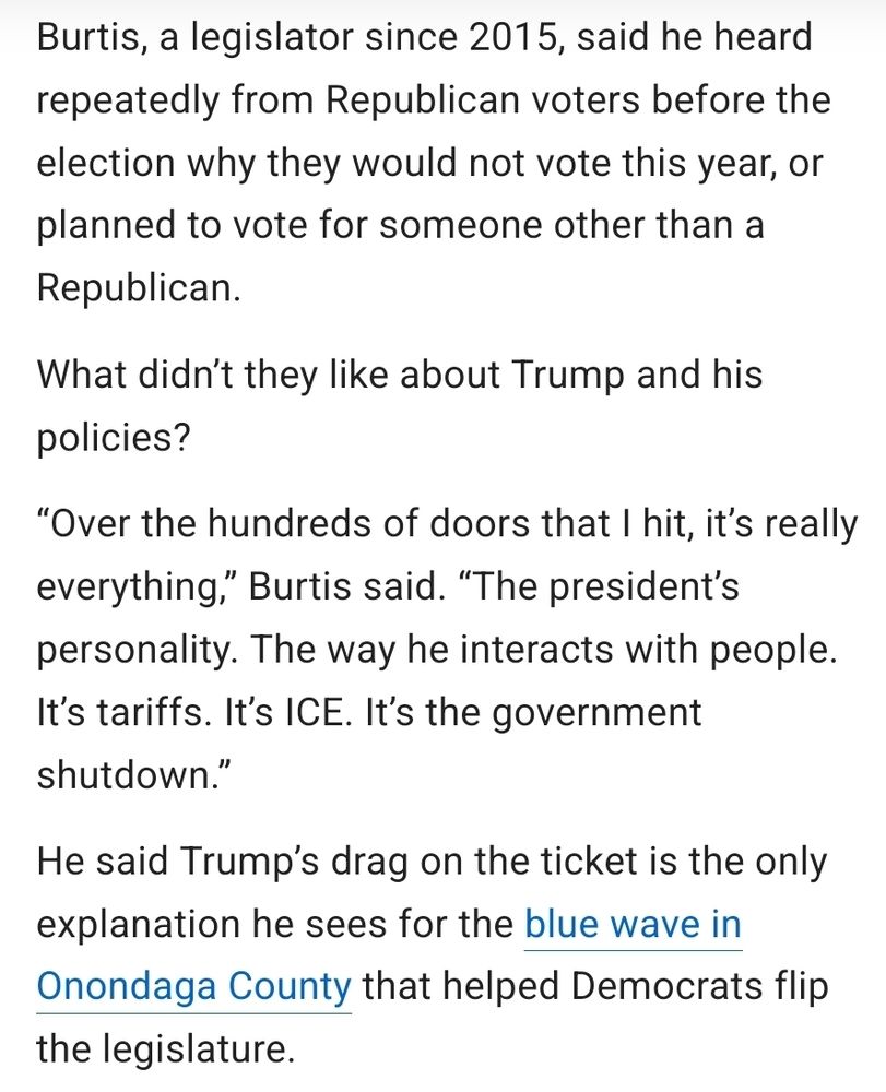 Burtis, a legislator since 2015, said he heard repeatedly from Republican voters before the election why they would not vote this year, or planned to vote for someone other than a Republican.

What didn’t they like about Trump and his policies?

“Over the hundreds of doors that I hit, it’s really everything,” Burtis said. “The president’s personality. The way he interacts with people. It’s tariffs. It’s ICE. It’s the government shutdown.”

He said Trump’s drag on the ticket is the only explanation he sees for the blue wave in Onondaga County that helped Democrats flip the legislature. 