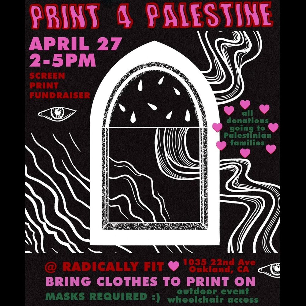 ID: Illustrated flyer with a back background and white illustration showing a portal window with abstract lines and patterns, watermelon seeds in the portal window, and three eyes scattered around the flyer. Pink, red, and green text reads:
Print 4 Fallasteen. April 27: 2-5pm. Screen print fundraiser. All donations going to Fallasteening families. At Radically Fit: 1032 22nd Ave, Oakland CA. Bring clothes to print on. Masks Required. :) Outdoor event. Wheelchair access.