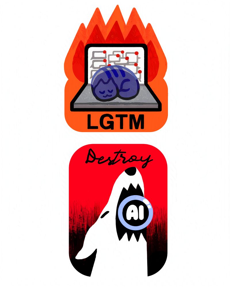 A little purple/grey tabby cat is asleep on a laptop. Many unread messages are on the screen of the laptop. Surrounding them is a big orange and red fire with black text underneath that reads "LGTM" (looks good to me).

A rounded rectangular sticker, that goes from red at the top to black at the bottom. A white dog has their mouth open about to chomp a bubble that has "AI" written in the center. Above it reads "Destroy" in a script font. 