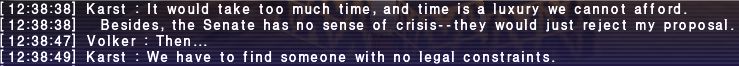 Karst: It would take too much time, and time is a luxury we cannot afford. Besides, the Senate has no sense of crisis- they would just reject my proposal.
Volker: Then...
Karst: We have to find someone with no legal constraints.