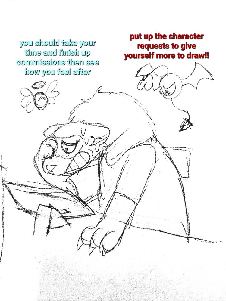 My fertsona over his drawing tablet (held up with a 3DS game stand) looking worried. Besides him is an angel orb thing and a devil one.

Angel: you should take your time and finish up commissions then see how you feel after

Devil: put up the character requests to give yourself more to draw!!!