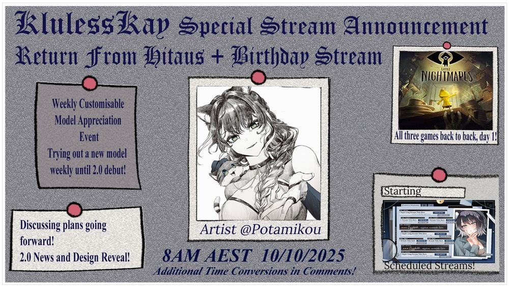 Graphic announcing return from Hiatus and brithday stream. Plan for the stream includes:
*Discussing future plans
*2.0 design reveal
*Start of scheduled streams
*New event! Will be trying out a different customisable model weekly until 2.0 debut! 
*First playthrough of little nightmares 1 (and possibly 2) will be  playing all three games over the next week. 