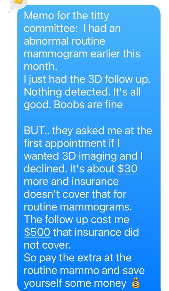 Pay the extra cost for a 3D mammogram ($30?)at the time of your ROUTINE mammo. Save some $$. Follow up costs way more 