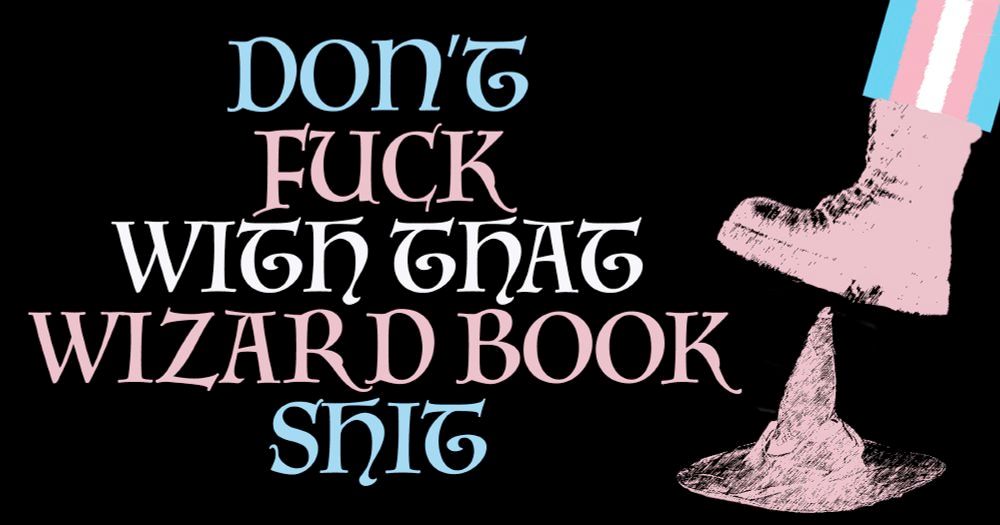The words "don't fuck with that wizard book shit"
in a decorative font in trans flag colors
Next to it is an illustration of a boot, in pink at the end of a trans-flag-colored pantleg, about to crush a wizard hat