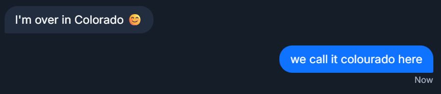 she says: "im over in colorado"
i say: "we call it colourado here"