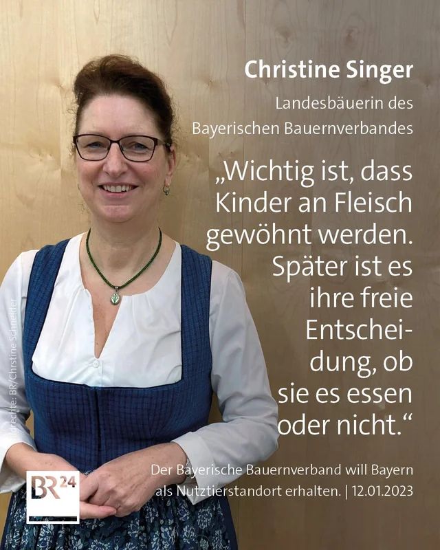 Christine Singer
Landesbäuerin des
Bayerischen Bauernverbandes sagt:
„Wichtig ist, dass Kinder an Fleisch gewöhnt werden.
Später ist es ihre freie Entschei-dung, ob sie es essen oder nicht."