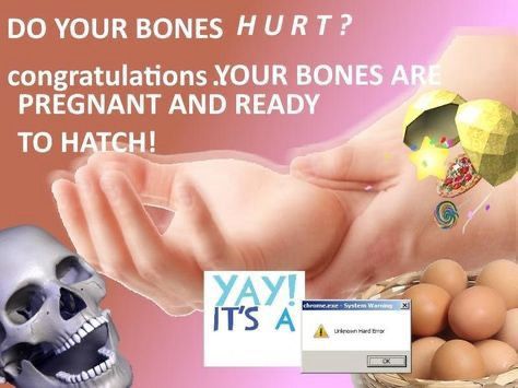 DO YOUR BONES HURT ? congratulations .YOUR BONES ARE PREGNANT AND READY TO HATCH!
УАУ!
IT'S
A unknown 