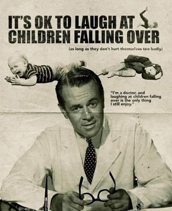 IT'S OK TO LAUGH AT S CHILDREN FALLING OVER
(as long as they don't hurt themselves too badly)
"I'm a doctor, and laughing at children falling over is the only thing I still enjoy."