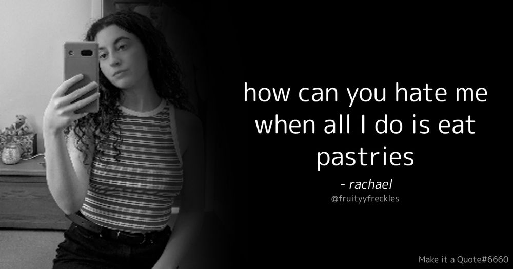 how can you hate me when all I do is eat pastries
- rachael 