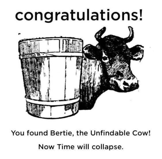 congratulations!
You found Bertie, the Unfindable Cow!
Now Time will collapse.