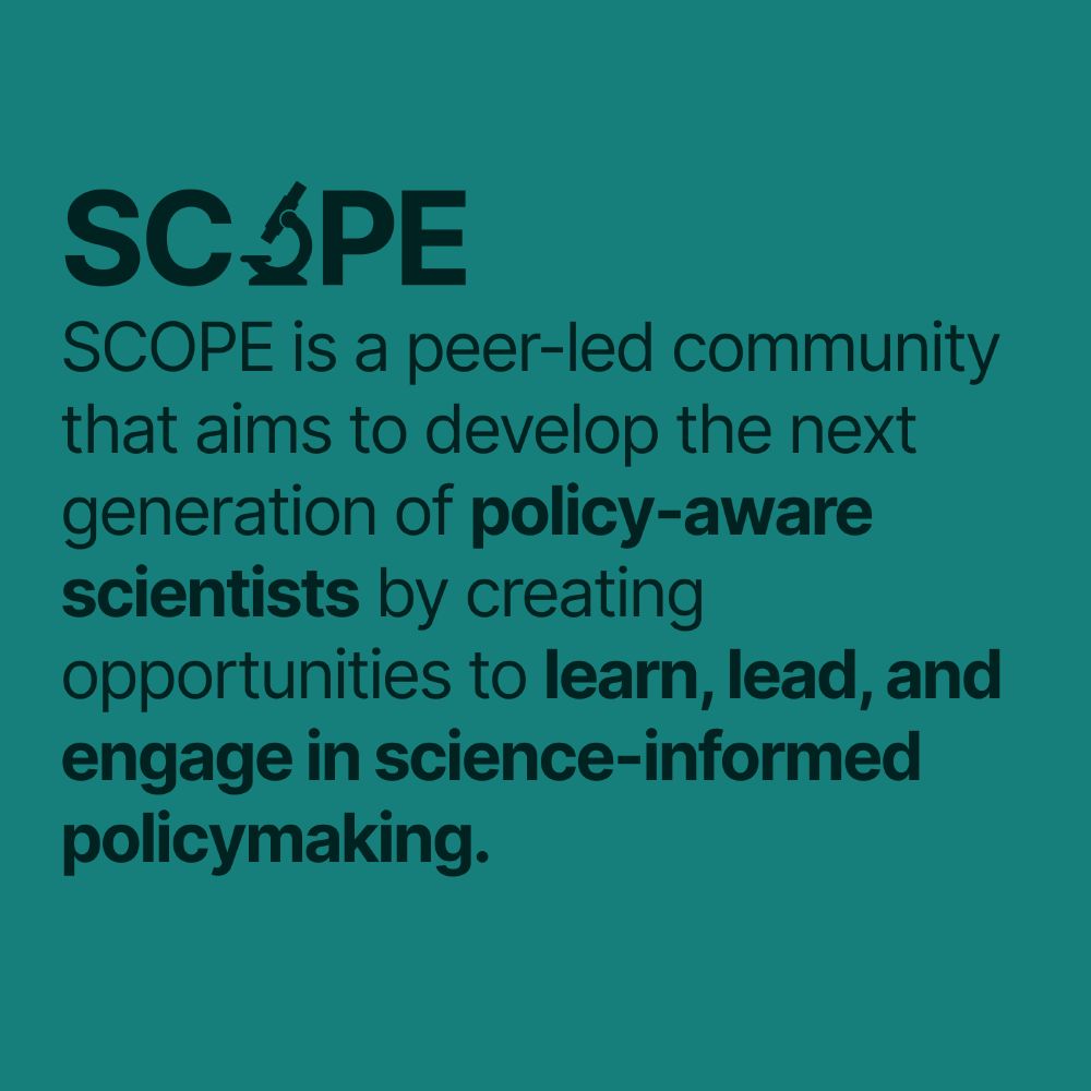 SCOPE is a peer-led community that aims to develop the next generation of policy-aware scientists by creating opportunities to learn, lead, and engage in science-informed policymaking.