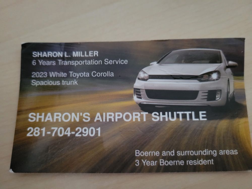 Business card for Sharon Miller
6 years Transportation Service
2023 White Toyota Corrola
Spacious Trunk
Sharon's Airport Shuttle
281-704-2901
Boerne, Tx and surrounding areas
3 year Boerne resident
