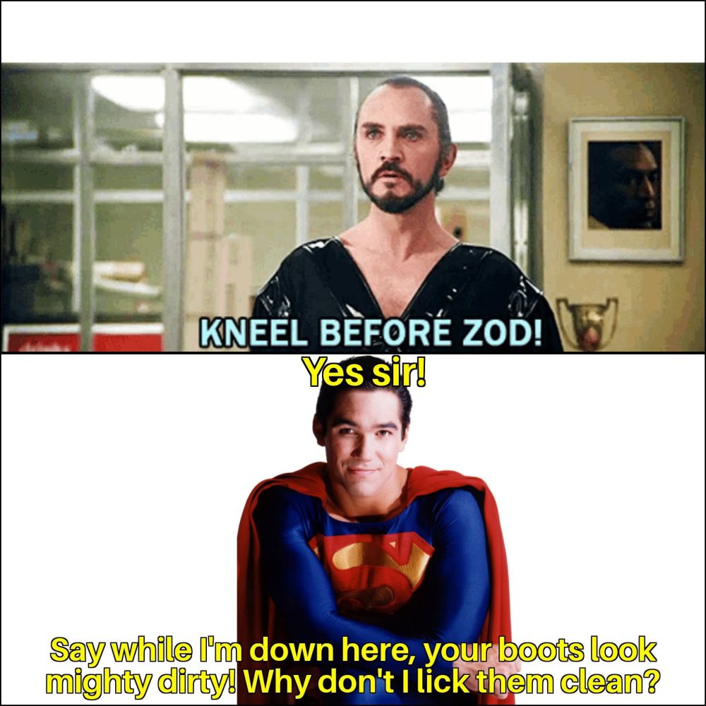 General Zod: KNEEL BEFORE ZOD!

Dean Cain: Say while I'm down here, your boots look mighty dirty. Why don't I lick them clean?