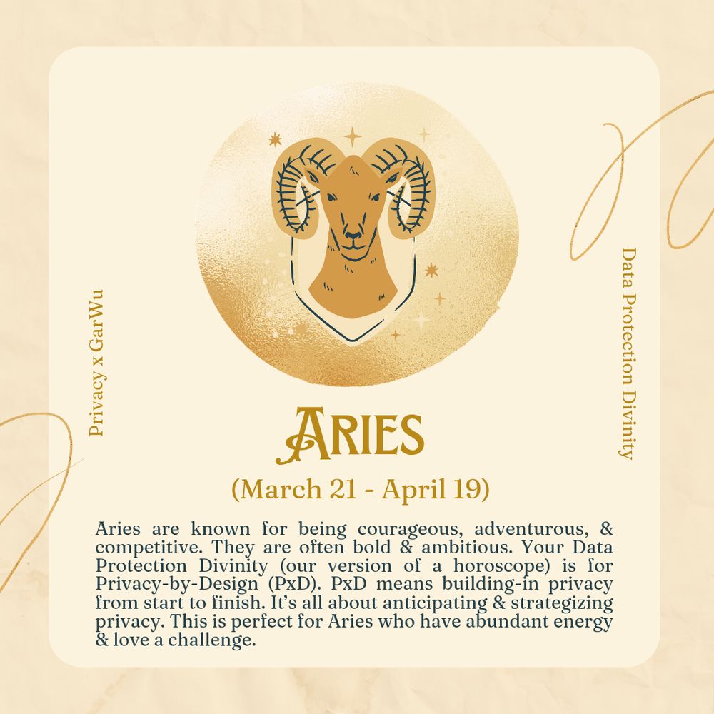 Tan background, with beige inner block.  There are swiggles on the top right and bottom left of the image.  In the center, in a circle are two fish on top of each other forming a circle with some bubbles from under each one.  On the left side is "Privacy x GarWu". On the right side is "Data Protection Divinity".  Under the center image says "Aries (March 21-April 19".  Underneath that in black text, is small writing stating: "Aries are known for being courageous, adventurous, & competitive. They are often bold & ambitious. Your Data Protection Divinity (our version of a horoscope) is for Privacy-by-Design (PxD). PxD means building-in privacy from start to finish. It’s all about anticipating & strategizing privacy. This is perfect for Aries who have abundant energy & love a challenge."