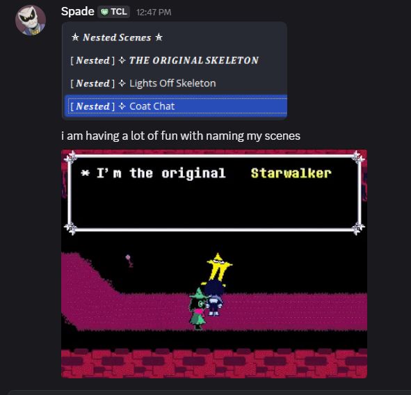 A screenshot from a discord message with a screenshot from the program Open Broadcast Software or usually shorten to OBS. 

Inside of the OBS screenshot, there is 4 scenes that are named : 

Nested Scenes 
The original skeleton
Lights off skeleton 
Coat Chat 

With the message below the screenshot saying : "I am having a lot of fun with naming my scenes" with a deltarune gif of the original starwalker

