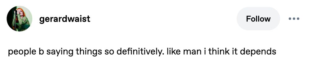 Tumblr post by gerardwaist: 
people b saying things so definitively. like man i think it depends