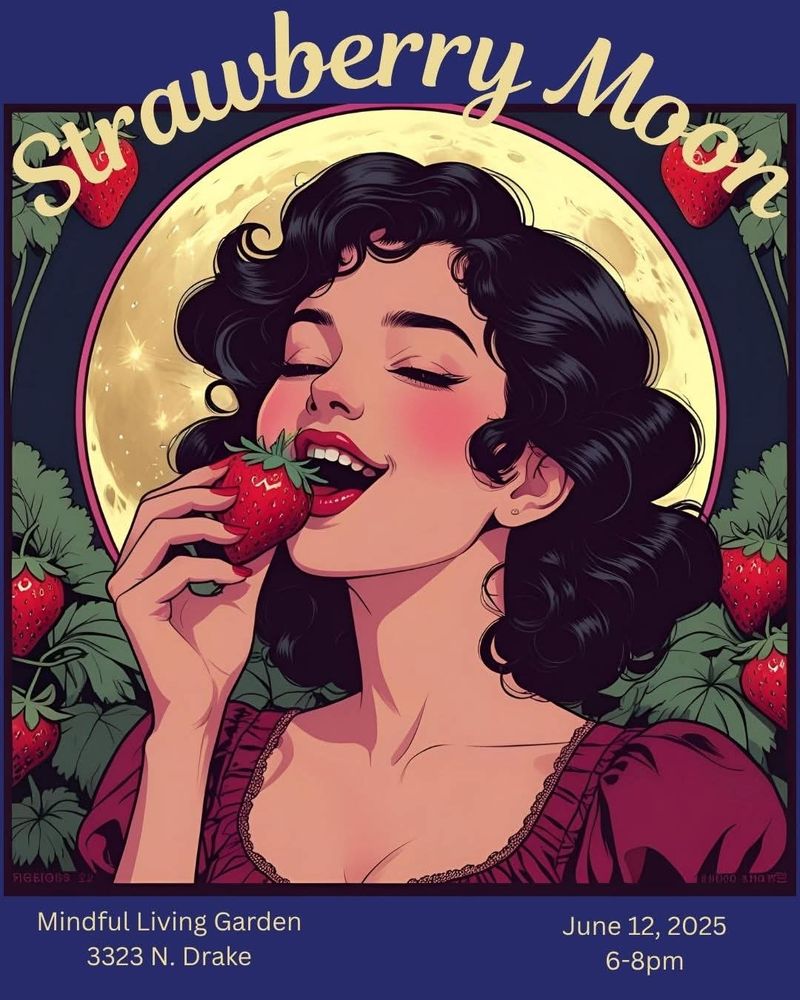 Drawing: A young woman bites into a strawberry, smiling and with her eyes closed in pure bliss. She is framed by strawberry plants, and the moon halos her. A heading says "Strawberry Moon." Beneath the image, there is text reading "Mindful Living Garden 3323 N Drake, June 12, 2025, 6-8pm.