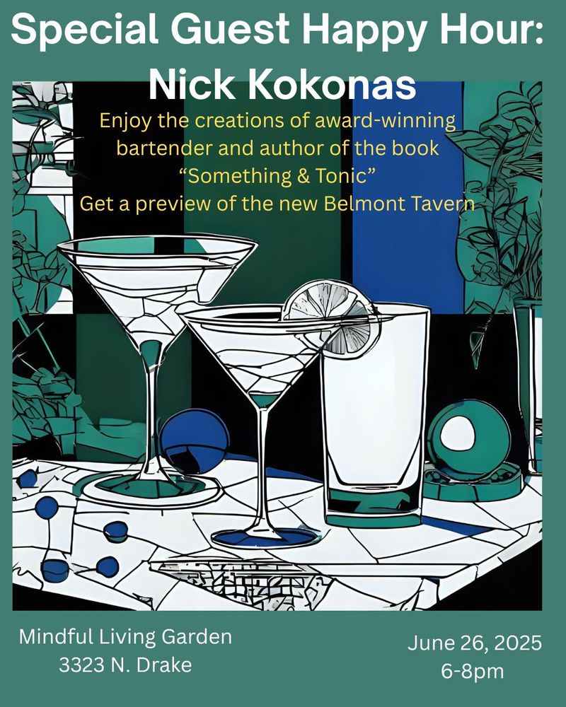 A drawing depicts a variety of cocktail glasses on a table in a garden. Text reads, "Special Guest Happy Hour: Nick Kokonas. Enjoy the creations of award-winning bartender and author of the book 'Something & Tonic.' Get a preview of the new Belmont Tavern. Mindful Living Garden 3323 N. Drake. June 26 6-8 pm.