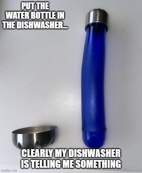 PUT THE WATER BOTTLE IN THE DISHWASHER...
CLEARLY MY DISHWASHER IS TELLING ME SOMETHING