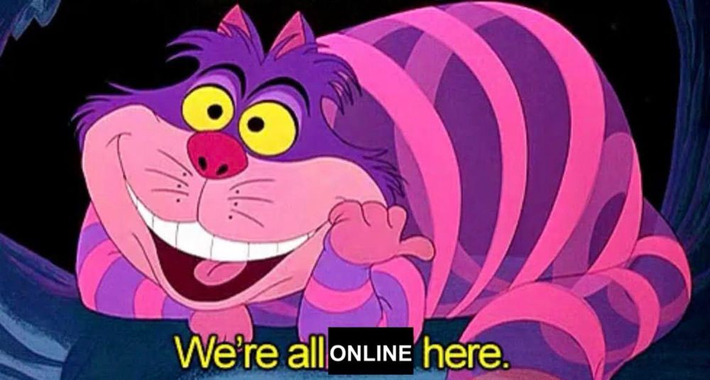 the Alice in Wonderland Cheshire cat saying: We’re all [online] here. 