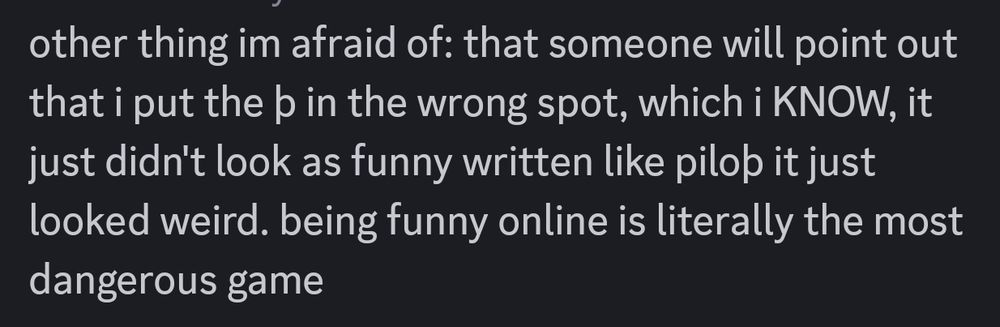 a discord message reading: "other thing im afraid of: that someone will point out that i put the þ in the wrong spot, which i KNOW, it just didn't look as funny written like piloþ it just looked weird. being funny online is literally the most dangerous game" 
