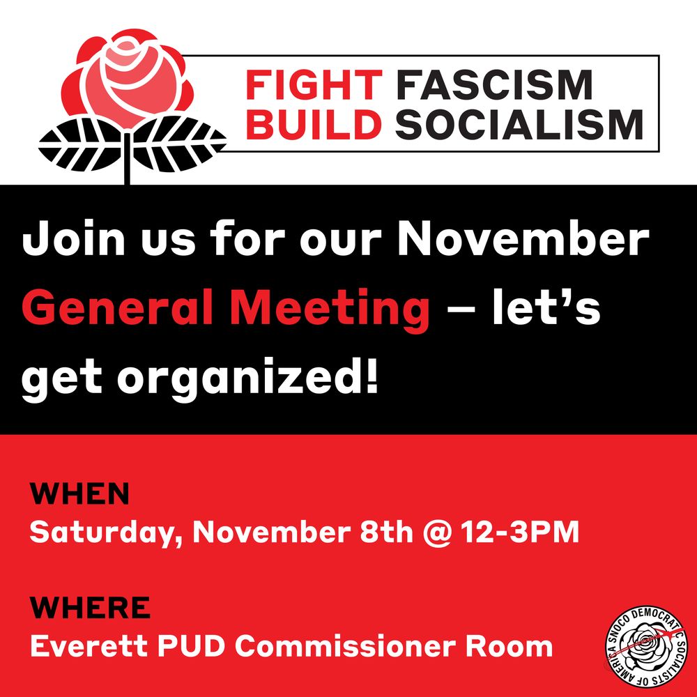 This is a red and black graphic depicting a rose and information about the next SnoCo DSA General Meeting. The text on the graphic states "FIGHT FASCISM, BUILD SOCIALISM" "Join uss for our November General Meeting - let's get organized! When Saturday, November 8th at 12 to 3PM. WHERE, Everett PUD Commissioner Room."