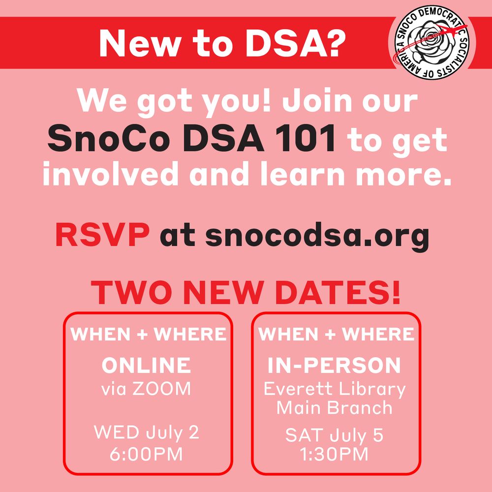 This graphic has text that reads “New to DSA? We got you! Join our SnoCo DSA 101 to get involved and learn more. RSVP at s n o c o d s a.org. 

TWO NEW DATES

First date is an online 101
WHEN:
Wednesday July 2nd
6PM

WHERE:
Online via Zoom

The second date is in-person.
WHEN
Saturday July 5 @ 1:30PM
WHERE
Everett Library Main Branch