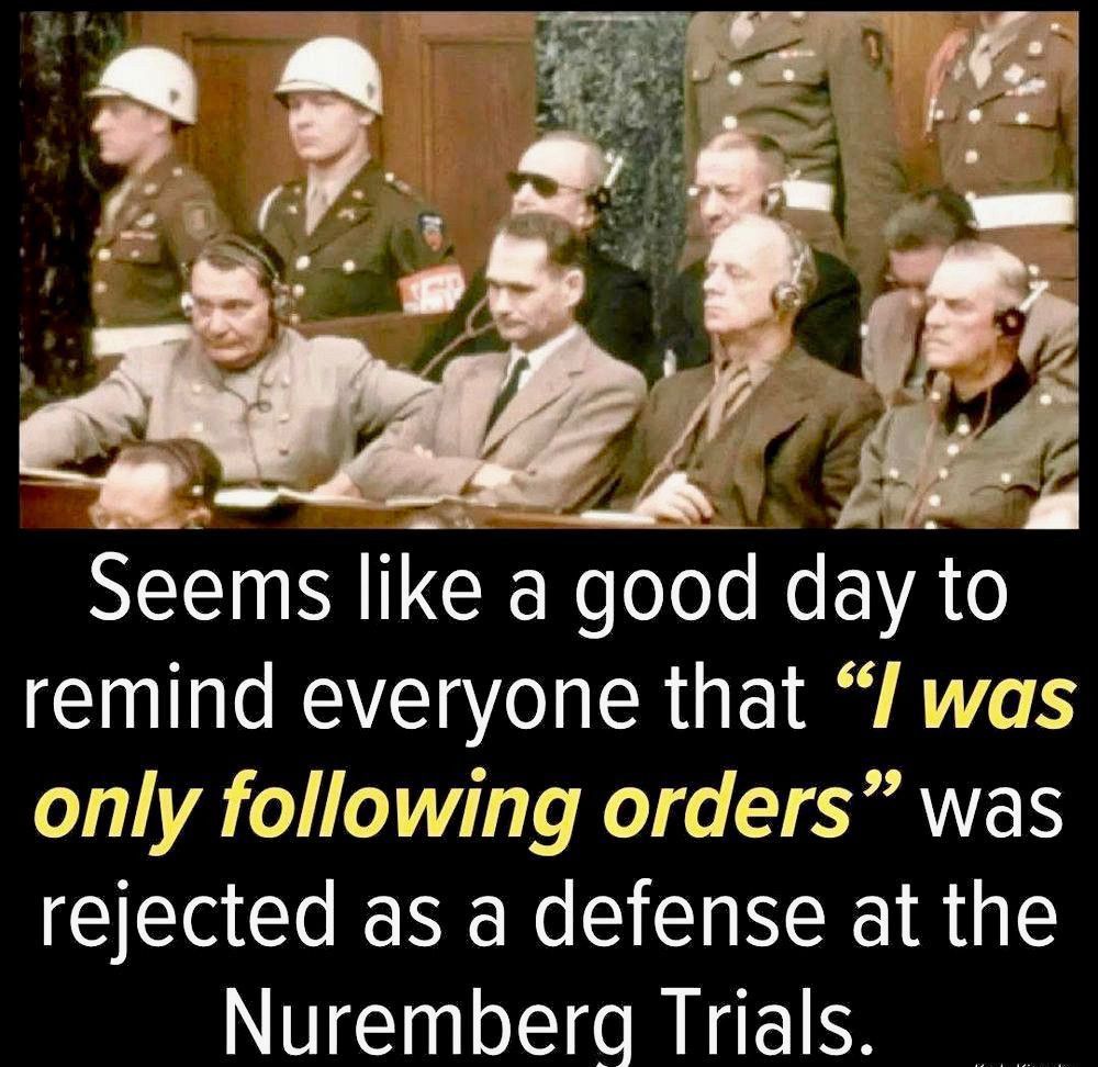 Seems like a good day to remind everyone that “I was only following orders” was rejected as a defense at the Nuremberg Trials.