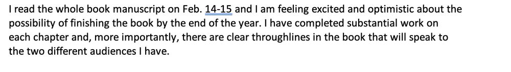 I read the whole book manuscript on Feb. 14-15 adn I am feeling excited and optimistic about the possibility of finishng the book by the end of the year. I have completed substantial work on each chapter and, more importantly, there are clear throughlines in the book that will speak to the two different audiences I have.