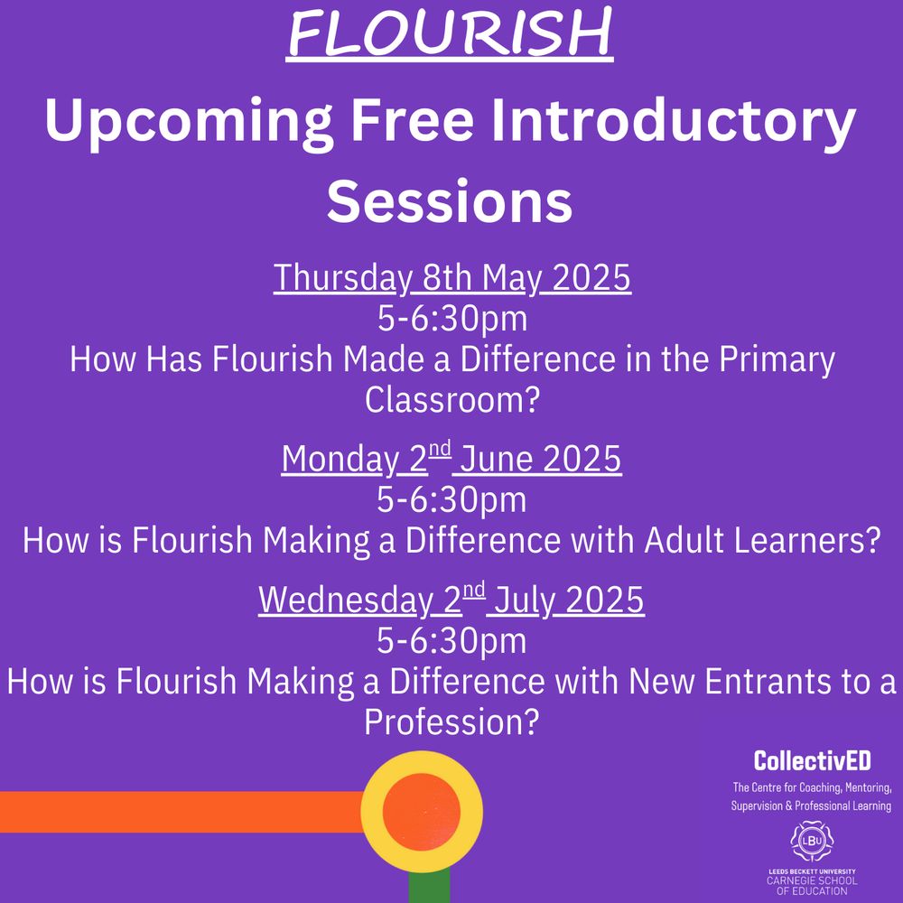 Flourish
Upcoming Free Introductory Sessions

Thursday 8th May 2025
5-6:30pm
How Has Flourish Made a Difference in the Primary Classroom?

Monday 2nd June 2025
5-6:30pm
How is Flourish Making a Difference with Adult Learners?

Wednesday 2nd July 2025
5-6:30pm
How is Flourish Making a Difference with New Entrants to a Profession?

CollectivED: The Centre for Coaching, Mentoring, Supervision & Professional Learning