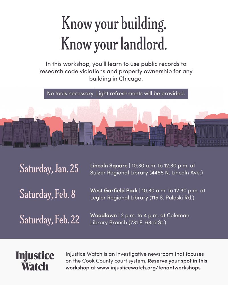 A graphic flyer titled "Know your building. Know your landlord." The flyer includes a short description of the workshop as well as dates and locations: "In this workshop, you’ll learn to use public records to research code violations and property ownership for any building in Chicago. Jan. 25, Lincoln Square, 10:30 a.m. to 12:30 p.m. at Sulzer Regional Library (4455 N. Lincoln Ave.). Feb. 8 West Garfield Park | 10:30 a.m. to 12:30 p.m. at Legler Regional Library (115 S. Pulaski Rd.). Feb. 22 Woodlawn, 2 p.m. to 4 p.m. at Coleman Library Branch (731 E. 63rd St.)"