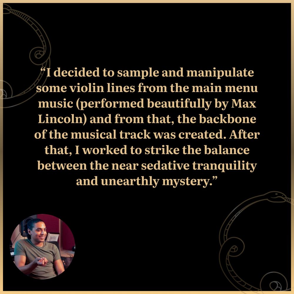 A quote from one of the composers, Scott Stinson, sits in the center of the post. It details a behind-the-scenes look at the music for the game. Their portrait is on the lower left.

I decided to sample and manipulate some violin lines from the main menu music (performed beautifully by Max Lincoln) and from that, the backbone of the musical track was created. After that, I worked to strike the balance between the near sedative tranquility and unearthly mystery.
