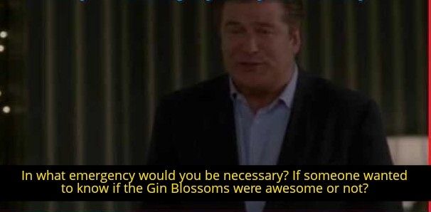 Jack from 30 Rock: In what emergency would you be necessary? If someone wanted to know if the Gin Blossoms were awesome or not?