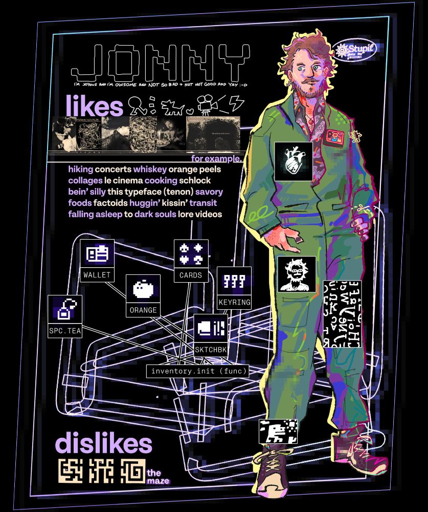 a portrait of the artist. JONNY (i'm joyous and i'm owsome and not so bad+ not not good and yay :-D) likes: hiking, concerts, whiskey, orange peels, collages, le cinema, cooking, schlock, bein' silly, this typeface (tenon), savory foods, factoids, huggin', kissin', transit, falling asleep, to dark souls, lore videos. Inventory with Spicy Tea, Wallet, Orange, Sketchbook, Cards, and a Keyring. Dislikes: the maze.