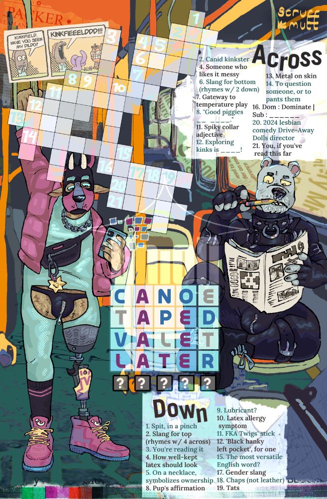 Illustration of two anthro men riding the bus. To the left is a goat playing Wordle in a teal-and-pink ensemble:  puffy jacket, chain necklace, latex bodysuit with open crotch, black zippered underwear, crossbody bag,  and a pup hood. Their left leg is a prosthetic. 
To the right is an older polar bear in full black latex gear with a shiny metal harness/collar. They’re biting their pencil, deep in thought while solving their newspaper’s crossword puzzle. 

In the top left corner is a comic: [Panel 1] Jon Arbuckle in a gimp mask says, “Kinkfield, have you seen my dildo?” [Panel 2] Kinkfield — Garfield in kink gear — grins maliciously next to a purple dildo tied into a knot. Jon yells, “Kinkfieeelddd!!!” 
In the middle are an empty crossword grid and nearly-solved Wordle game. The crossword’s Across and Down clues are in the top and bottom right corners.