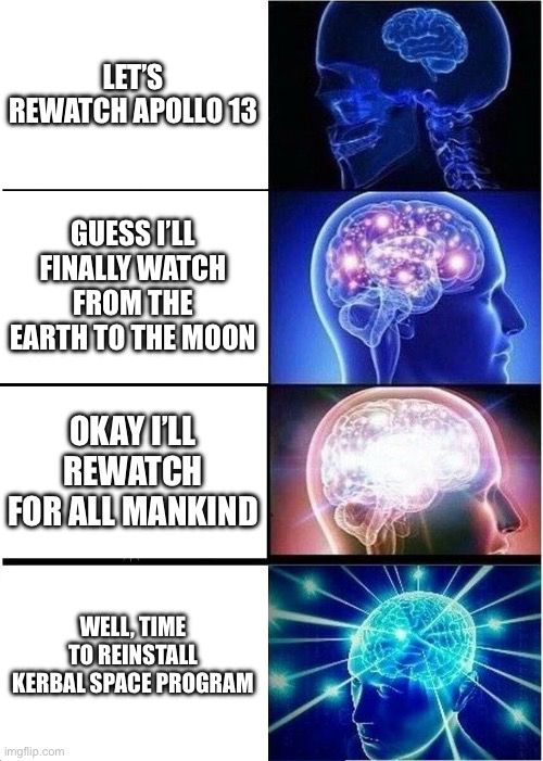 Expanding brain meme
Let’s rewatch Apollo 13.

Guess I’ll finally watch From the Earth to the Moon.

Okay I’ll rewatch For All Mankind. 

Well, time to reinstall Kerbal Space Program. 