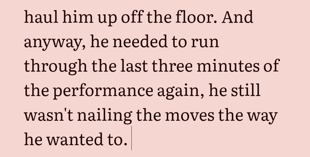 And anyway, he needed to run through the last three minutes of the performance again, he still wasn't nailing the moves the way he wanted to. 