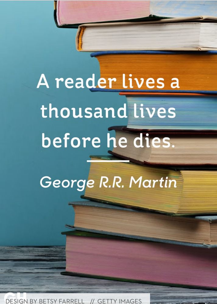 A pic of several hard back books stacked so you can see their variant colors of paper but not their spines. This is written across the pic:

A reader lives a thousand lives before he dies.

#quote by George R.R. Martin

Source: DESIGN BY BETSY FARRELL GETTY IMAGES
