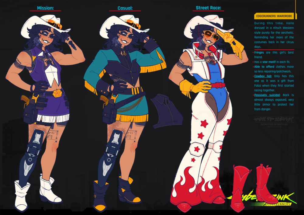A wardrobe reference sheet of my Cyberpunk: Edgerunners OC (Vaila “V” Dimailig)! This is to showcase the iconic outfits she wears and the general gist of how she goes about her style in the anime.

The first outfit is her default/missions outfit. She sports a purple and white kitsch cowboy attire while sporting a white cowboy hat and boots. 

The second is her casual outfit. She wears a teal and yellow outfit with a long sleeved cropped jacket and skirt with matching fringes. Same cowboy hat as the first one but rocks a black and yellow boots.

The third is her street race outfit. It is a mix of the kitsch cowboy and motorcycle daredevils aesthetic. With a blue bodysuit and red and white cropped vest and flared chaps, stylized with red stars and flames. She also dons yellow gloves and red cowboy boots. The outfit is an inspiration to Speed Racer and Evel Knievel.

Text:

Edgerunners: Wardrobe

During this time, Vaila dressed in a Kitsch Western style purely for the aesthetic. Reminding her more of the costumes back in her circus days.

- Fringes are this girl’s best friend.
- Has a star motif in each fit.
- Able to afford clothes more so less repairing/patchwork. 
- Cowboy hat: Only has this one as it was a gift from Falco when they first started racing together.
- Passively suicidal: Back is almost always exposed, very little armor to protect her from danger.