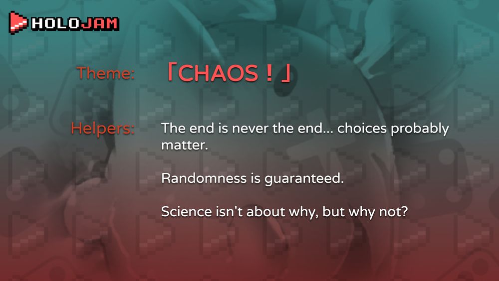 The HoloJam #3 Official Theme Slide! Says:
"Chaos."
> The end is never the end... choices probably matter.
> Randomness is guaranteed.
> Science isn't about why, but why not?