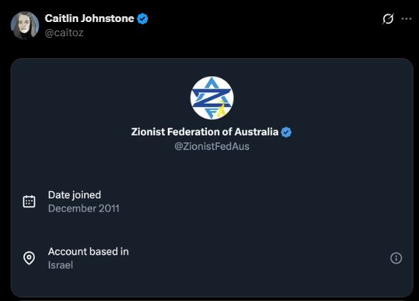 Screenshot from
Caitlin Johnstone
@caitoz
[image:
Zionist Federation of Australia
@ZionistFedAus
Date joined
December 2011
Account based in
Israel ]