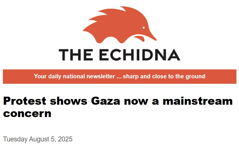 [The Echidna Newsletter Masthead Logo]
Your daily national newsletter ... sharp and close to the ground
Protest shows Gaza now a mainstream concern
Tuesday August 5, 2025