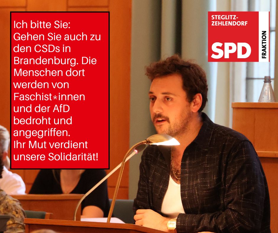 Ich bitte Sie: Gehen Sie auch zu den CSDs in Brandenburg. Die Menschen dort werden von Faschist*innen und der AfD bedroht und angegriffen. Ihr Mut verdient unsere Solidarität!, sagt Alexander Niessen, stellvertr. Ausschussvorsitzender Bildung & Kultur der SPD-Fraktion Steglitz-Zehlendorf.