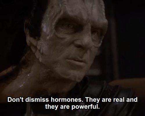Dukat:  Don't dismiss hormones. They are real and they are powerful.