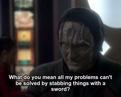 Garak:  What do you mean all my problems can't be solved by stabbing things with a sword?