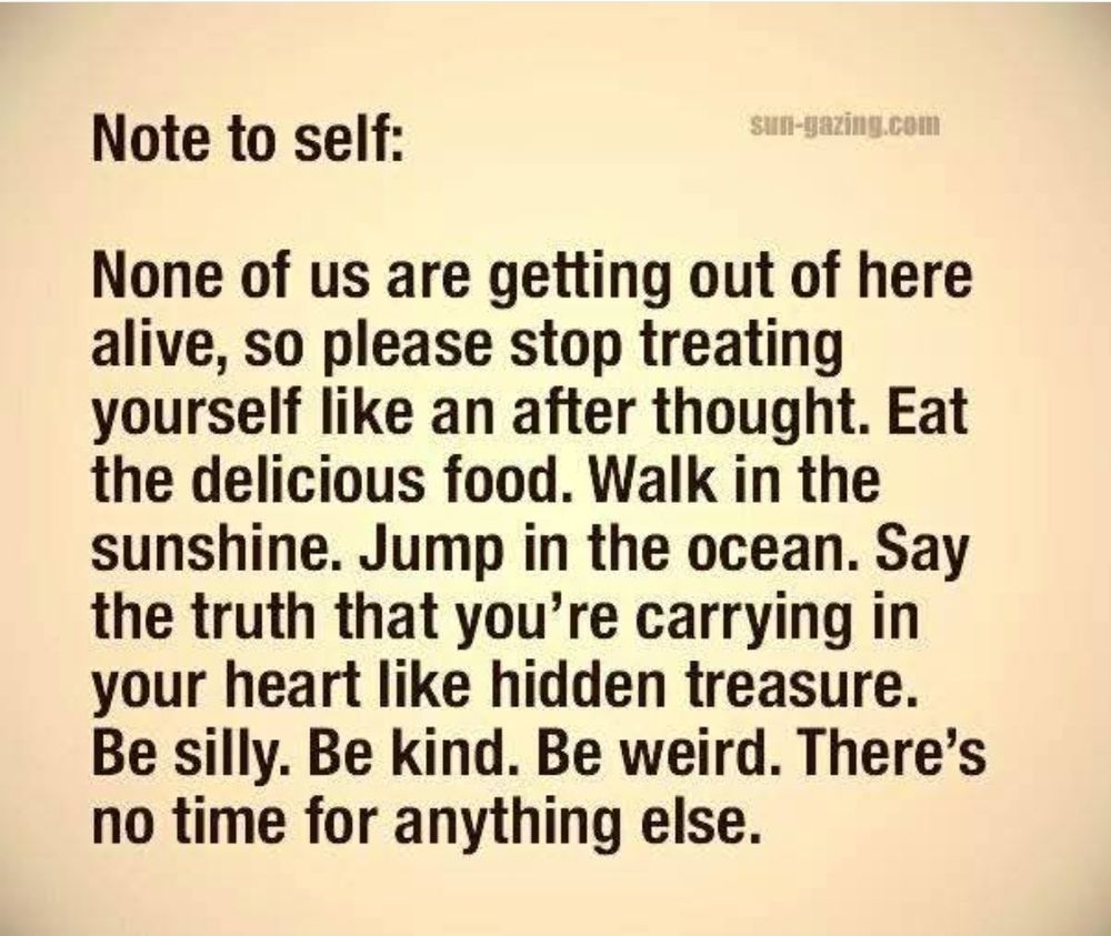 Note to self: None of us are getting out of here alive. Eat the food. Walk in the ocean. Be kind. Be weird There's no time for anything else. 