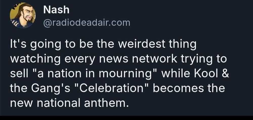 It's going to be the weirdest thing watching every news network trying to sell 'a nation in mourning' while Kool & the Gang's 