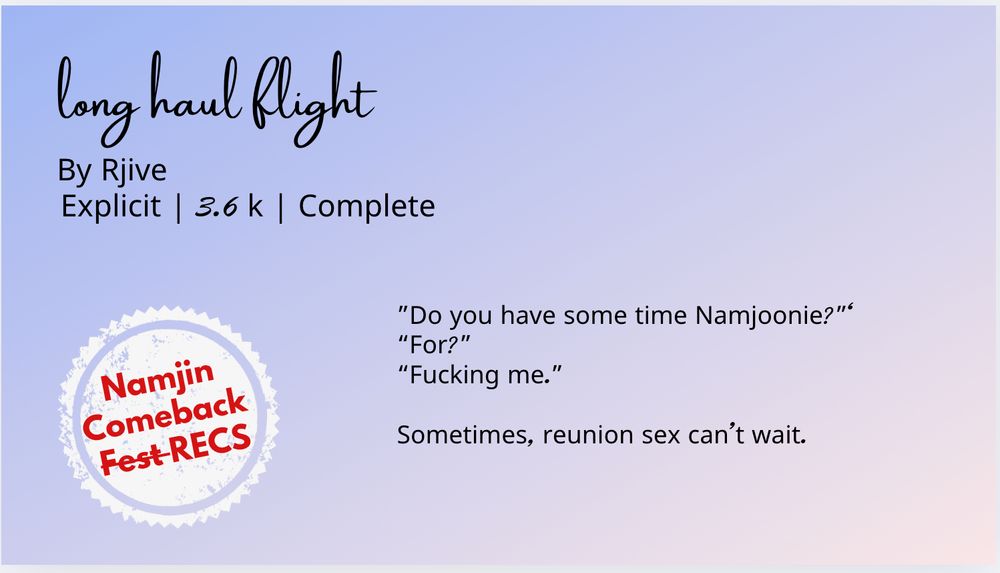 long haul flight
By rjive | Explicit | 3.4 k | Complete

https://archiveofourown.org/works/58337164

Recced by: Mod
Rec: This story is an extremely soft and tender slice snapshot of Namjin's domestic life (and some hot smut!).